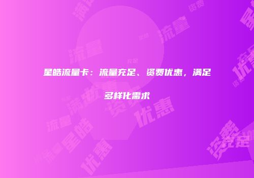 星皓流量卡：流量充足、资费优惠，满足多样化需求
