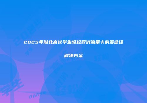 2025年湖北高校学生轻松取消流量卡的多途径解决方案