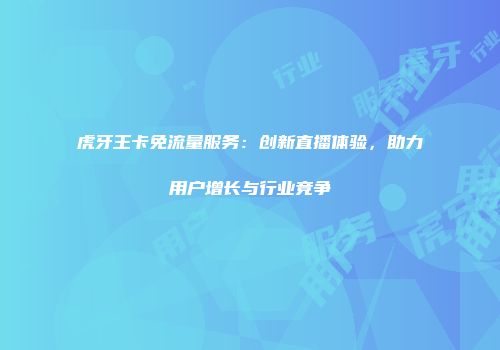 虎牙王卡免流量服务：创新直播体验，助力用户增长与行业竞争