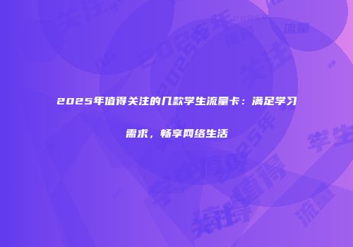 2025年值得关注的几款学生流量卡：满足学习需求，畅享网络生活