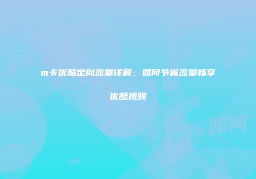 m卡优酷定向流量详解：如何节省流量畅享优酷视频