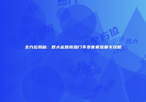 全方位揭秘：各大运营商热门不变套餐流量卡攻略