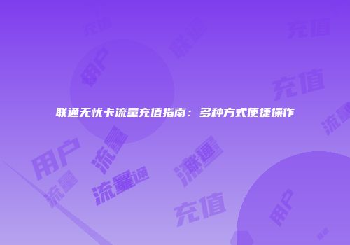 联通无忧卡流量充值指南：多种方式便捷操作