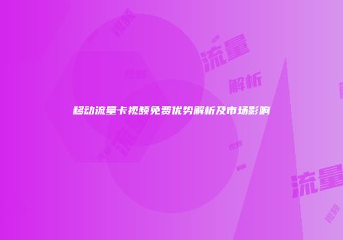 移动流量卡视频免费优势解析及市场影响