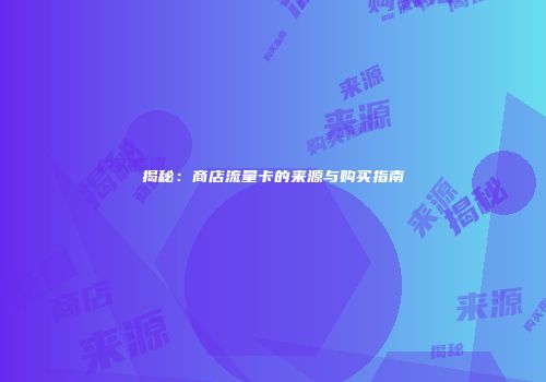揭秘：商店流量卡的来源与购买指南