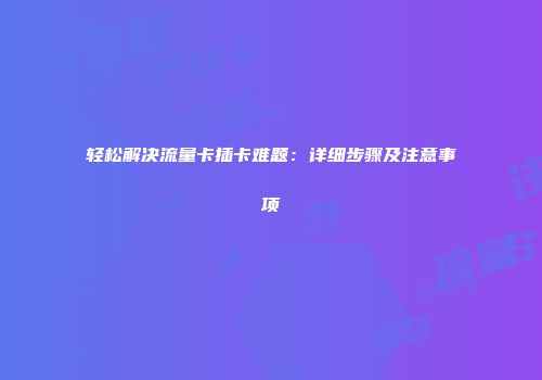 轻松解决流量卡插卡难题：详细步骤及注意事项