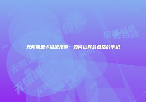 无限流量卡搭配指南：如何选择最合适的手机