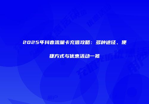 2025年抖音流量卡充值攻略：多种途径、便捷方式与优惠活动一览