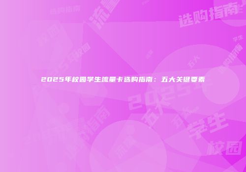 2025年校园学生流量卡选购指南：五大关键要素