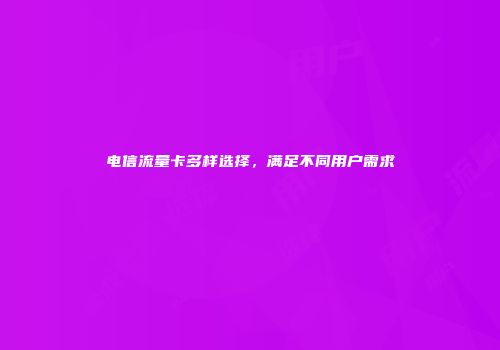 电信流量卡多样选择，满足不同用户需求