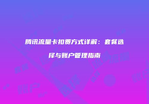 腾讯流量卡扣费方式详解：套餐选择与账户管理指南