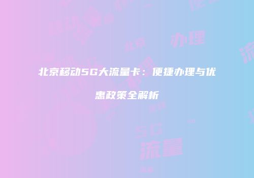 北京移动5G大流量卡：便捷办理与优惠政策全解析