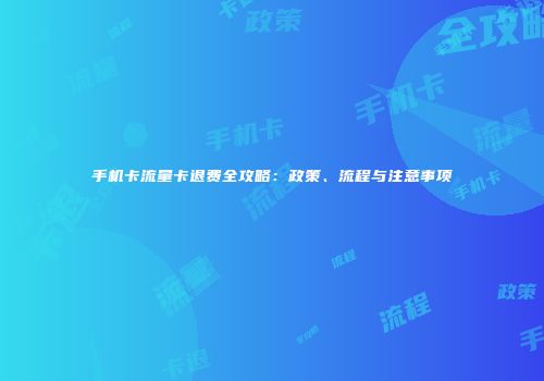手机卡流量卡退费全攻略：政策、流程与注意事项