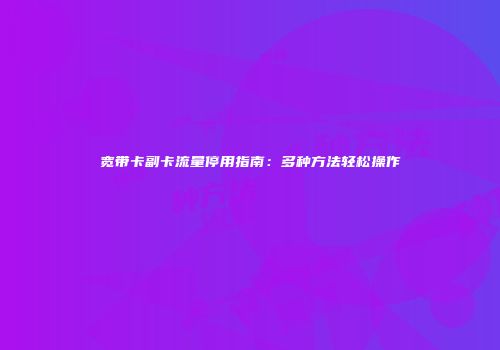 宽带卡副卡流量停用指南：多种方法轻松操作