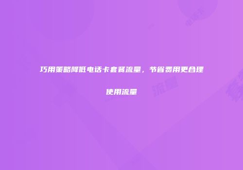 巧用策略降低电话卡套餐流量，节省费用更合理使用流量
