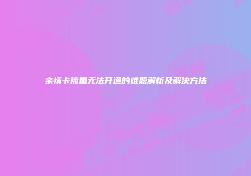 亲情卡流量无法开通的难题解析及解决方法