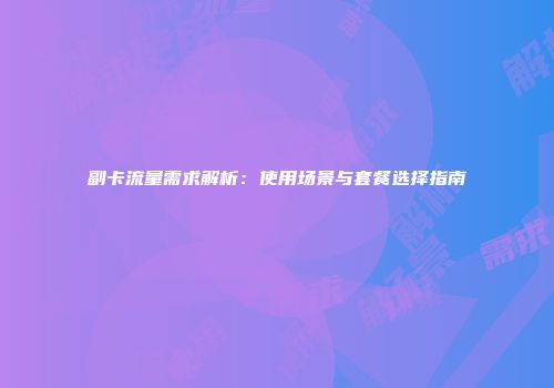 副卡流量需求解析：使用场景与套餐选择指南