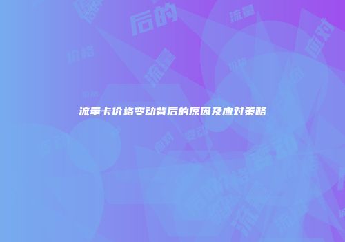 流量卡价格变动背后的原因及应对策略