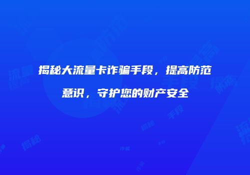 揭秘大流量卡诈骗手段，提高防范意识，守护您的财产安全