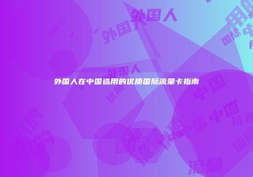 外国人在中国选用的优质国际流量卡指南