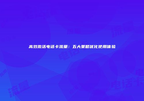 高效激活电话卡流量：五大策略优化使用体验