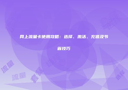 网上流量卡使用攻略：选择、激活、充值及节省技巧