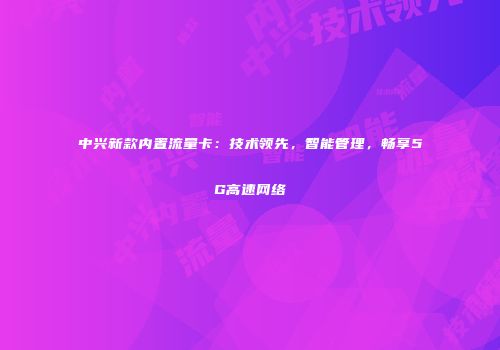 中兴新款内置流量卡：技术领先，智能管理，畅享5G高速网络