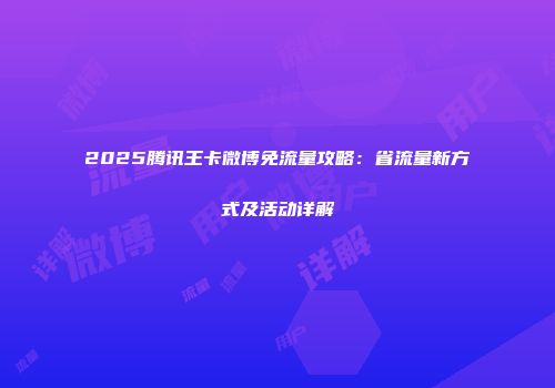 2025腾讯王卡微博免流量攻略：省流量新方式及活动详解