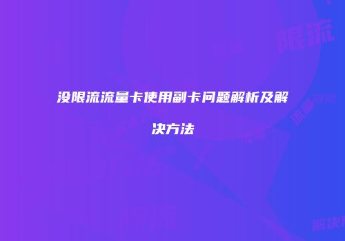 没限流流量卡使用副卡问题解析及解决方法