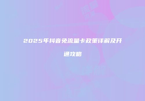 2025年抖音免流量卡政策详解及开通攻略