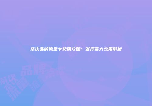 茶饮品牌流量卡使用攻略：发挥最大效用解析