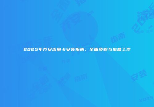 2025年乔安流量卡安装指南：全面步骤与准备工作