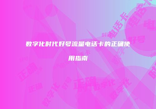 数字化时代好号流量电话卡的正确使用指南