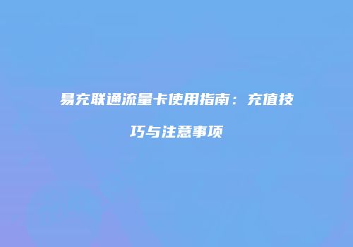 易充联通流量卡使用指南：充值技巧与注意事项