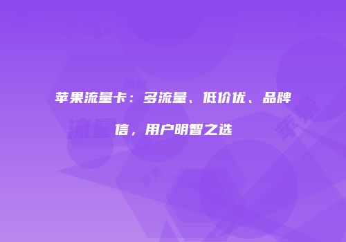 苹果流量卡：多流量、低价优、品牌信，用户明智之选