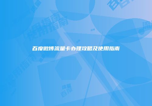 百度微博流量卡办理攻略及使用指南