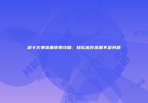 副卡欠费流量使用攻略：轻松应对流量不足问题
