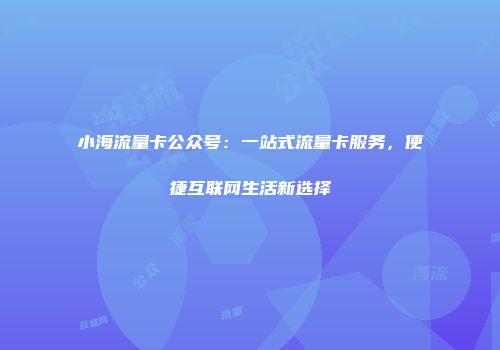 小海流量卡公众号：一站式流量卡服务，便捷互联网生活新选择