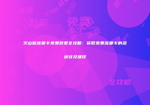 火山版流量卡免费政策全攻略：获取免费流量卡的多途径及建议