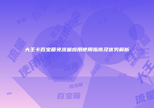 大王卡百宝箱免流量应用使用指南及优势解析
