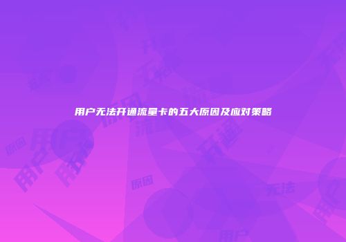 用户无法开通流量卡的五大原因及应对策略