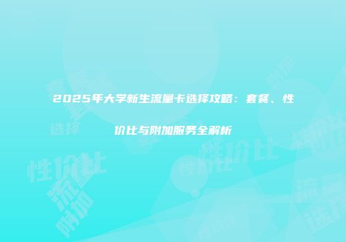 2025年大学新生流量卡选择攻略：套餐、性价比与附加服务全解析