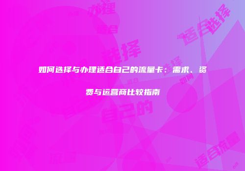 如何选择与办理适合自己的流量卡：需求、资费与运营商比较指南