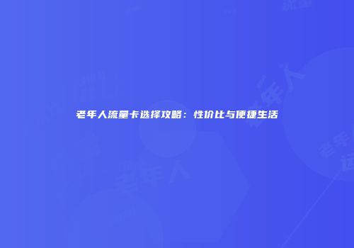 老年人流量卡选择攻略：性价比与便捷生活