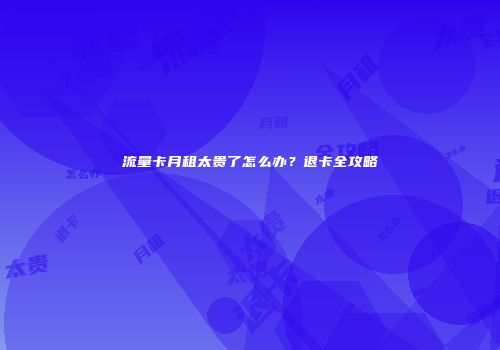 流量卡月租太贵了怎么办？退卡全攻略