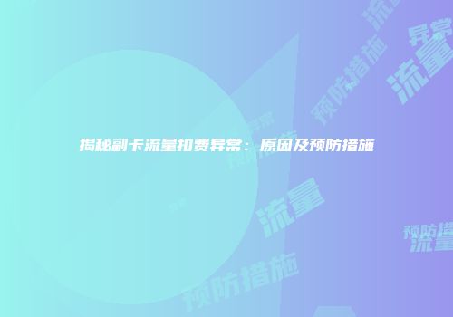 揭秘副卡流量扣费异常：原因及预防措施