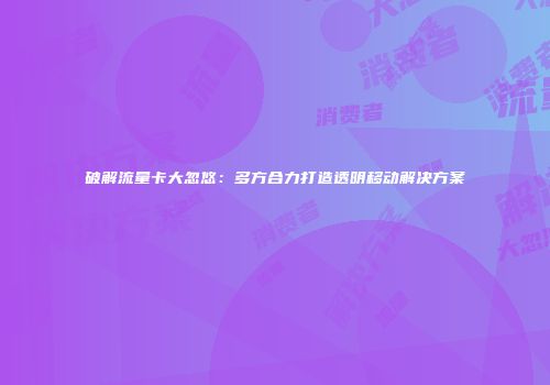 破解流量卡大忽悠：多方合力打造透明移动解决方案