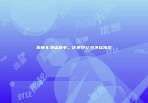 揭秘无限流量卡：优惠对比与选择指南