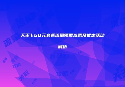 天王卡60元套餐流量领取攻略及优惠活动解析