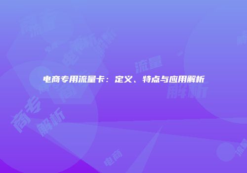 电商专用流量卡：定义、特点与应用解析